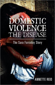 Title: Domestic Violence The Disease: The Sara Farraday Story, Author: Annette Reid