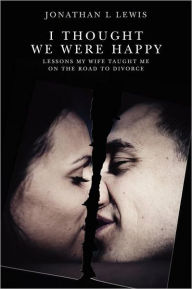 Title: I Thought We Were Happy: Lessons My Wife Taught Me on the Road to Divorce, Author: Jonathan L Lewis