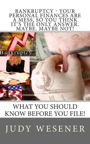 Bankruptcy - Your Personal Finances are a Mess, so You Think it's the Only Answer. Maybe. Maybe Not!: What you should know before you file!