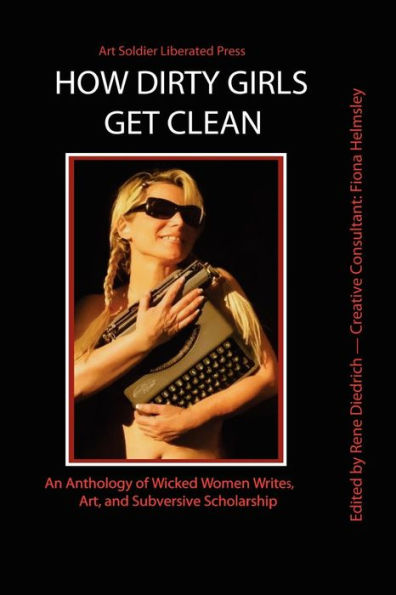 How Dirty Girls Get Clean: An Anthology of Wicked Woman Writes, Art and Subversive Scholarship