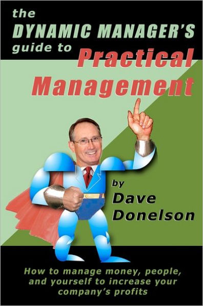 The Dynamic Manager's Guide To Practical Management: How To Manage Money, People, And Yourself To Increase Your Company's Profits