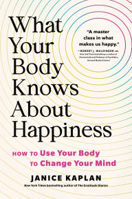Title: What Your Body Knows About Happiness: How to Use Your Body to Change Your Mind, Author: Janice Kaplan