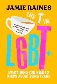Title: The T in LGBT: Everything You Need to Know About Being Trans, Author: Jamie Raines