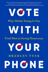 Title: Vote With Your Phone: Why Mobile Voting Is Our Final Shot at Saving Democracy, Author: Bradley Tusk