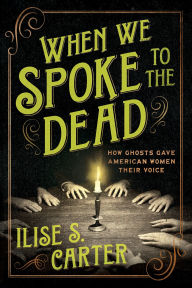 Free audio books online listen no download When We Spoke to the Dead: How Ghosts Gave American Women Their Voice 9781464223778 by Ilise S. Carter