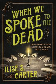 Title: When We Spoke to the Dead: How Ghosts Gave American Women Their Voice, Author: Ilise S. Carter