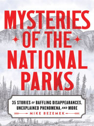 Title: Mysteries of the National Parks: 35 Stories of Baffling Disappearances, Unexplained Phenomena, and More, Author: Mike Bezemek