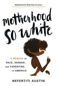 Title: Motherhood So White: A Memoir of Race, Gender, and Parenting in America, Author: Nefertiti Austin