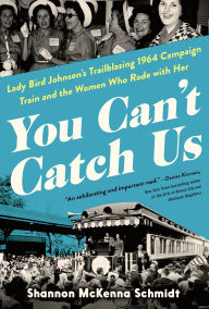 Title: You Can't Catch Us: Lady Bird Johnson's Trailblazing 1964 Campaign Train and the Women Who Rode with Her, Author: Shannon McKenna Schmidt