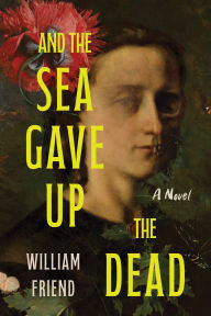 Title: And the Sea Gave Up the Dead: A Novel, Author: William Friend