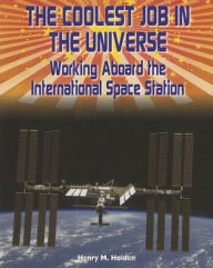 Title: The Coolest Job in the Universe: Working Aboard the International Space Station, Author: Henry M. Holden