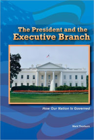 Title: The President and the Executive Branch: How Our Nation Is Governed, Author: Mark Thorburn