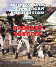 Title: Why We Won the American RevolutionThrough Primary Sources, Author: Jr. John Micklos