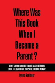 Title: Where Was This Book When I Became a Parent? A Caretaker's Condensed and Straight-Forward Guide to Enhancing Development Through Infancy / Edition 1, Author: Lynne Goeldner