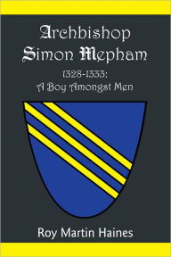 Title: ARCHBISHOP SIMON MEPHAM 1328-1333: A BOY AMONGST MEN, Author: Roy Martin Haines