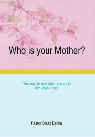 Title: Who Is Your Mother?: You Need to Know Whom You Are in Him Jesus Christ, Author: Pastor Brazz Bakka
