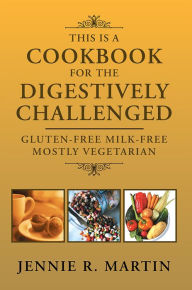Title: THIS IS A COOKBOOK FOR THE DIGESTIVELY CHALLENGED: GLUTEN-FREE MILK-FREE MOSTLY VEGETARIAN, Author: JENNIE R. MARTIN