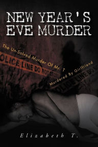 Title: New Year's Eve Murder - the Un-Solved Murder of Mr. T: Murdered by Girlfriend, Author: Elizabeth T.