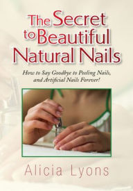 Title: The Secret to Beautiful Natural Nails: How to Say Goodbye to Peeling Nails, and Artificial Nails Forever!, Author: Alicia Lyons