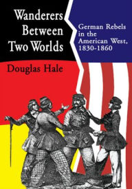 Title: Wanderers Between Two Worlds: German Rebels in the American West, 1830-1860, Author: Douglas Hale