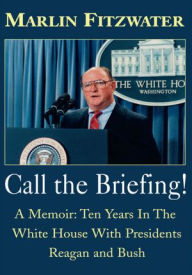 Title: Call The Briefing: A Memoir: Ten Years In The White House With Presidents Reagan and Bush, Author: Marlin Fitzwater