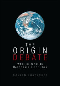 Title: THE ORIGIN DEBATE: Who, or What Is Responsible For This, Author: Donald Honeycutt