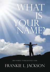 Title: What Is Your Name?: Discovering Your Heavenly Name, Author: Frankie L. Jackson