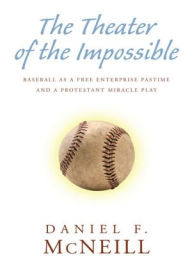 Title: The Theater of the Impossible: Baseball As a Free Enterprise Pastime and a Protestant Miracle Play, Author: Daniel F. McNeill