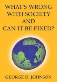 Title: What's Wrong with Society and Can It Be Fixed?, Author: George D. Johnson