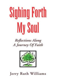 Title: SIGHING FORTH MY SOUL: REFLECTIONS ALONG A JOURNEY OF FAITH, Author: JERRY RUTH WILLIAMS