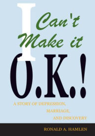 Title: I Can't Make it O.K.!: A Story of Depression, Marriage, and Discovery, Author: Ronald A. Hamlen