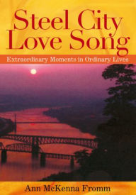 Title: Steel City Love Song: Extraordinary Moments in Ordinary Lives, Author: Ann McKenna Fromm