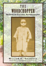 Title: THE WOODCHOPPER: An African Cultural Autobiography, Author: WILLIAM C. ONYEBEKE