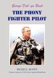 Title: George, Dub-ya Bush THE PHONY FIGHTER PILOT, Author: Hugh E. Scott