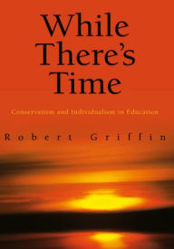 Title: While There's Time: Conservatism and Individualism in Education, Author: Robert Griffin