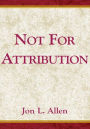 Not for Attribution: A Treasury of Public relations/Public Affairs Anecdotes