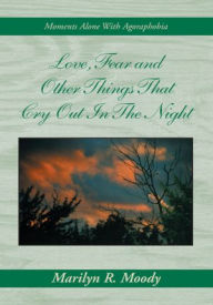 Title: Love, Fear and Other Things That Cry Out In The Night: Moments Alone With Agoraphobia, Author: Marilyn R. Moody