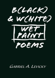 Title: B(lack) & W(hite) Wet Paint Poems, Author: Gabriel A. Levicky