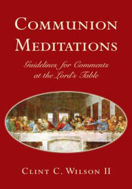 Title: Communion Meditations: Guidelines for Comments at the Lord's Table, Author: Clint C. Wilson II