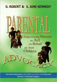 Title: PARENTAL ADVOCACY: Empowering Parents to Act on Behalf of their Children, Author: D. Robert Kennedy and S. June Kennedy