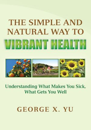 The Simple and Natural Way to Vibrant Health: Understanding What Makes You Sick, What Gets You Well