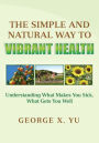 The Simple and Natural Way to Vibrant Health: Understanding What Makes You Sick, What Gets You Well