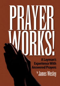 Title: Prayer Works!: A Layman's Experience With Answered Prayers, Author: James Wesley