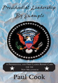 Title: Presidential Leadership By Example: A Presidential and First Ladies Report Card for the Future Millennium, Author: Paul David Cook