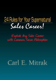 Title: 24 Rules for Your Supernatural Sales Career!: Explode Any Sales Career with Common Sense Philosophies, Author: Carl E. Mitrak