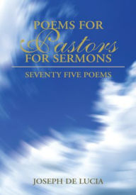 Title: POEMS FOR PASTORS FOR SERMONS VOLUME ONE: Seventy Five Poems, Author: Joseph De Lucia