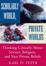 Title: Scholarly World, Private Worlds: Thinking Critically About Science, Religion, and Your Private Beliefs, Author: Karl Dietrich Fezer