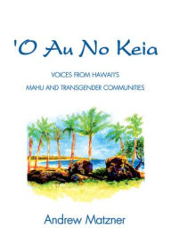 Title: O Au No Keia: Voices From Hawai'i's Mahu and Transgender Communities, Author: Andrew Matzner