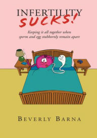 Title: Infertility Sucks!: Keeping it all together when sperm and egg stubbornly remain apart, Author: Beverly Barna
