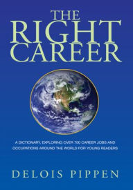 Title: The Right Career: A Dictionary, Exploring Over 700 Career Jobs and Occupations Around the World for Young Readers, Author: Delois Pippen